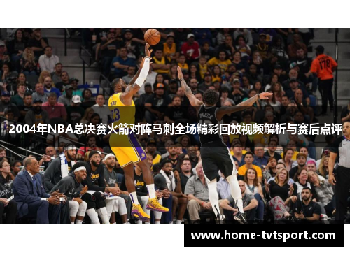 2004年NBA总决赛火箭对阵马刺全场精彩回放视频解析与赛后点评