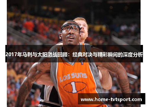 2017年马刺与太阳激战回顾：经典对决与精彩瞬间的深度分析