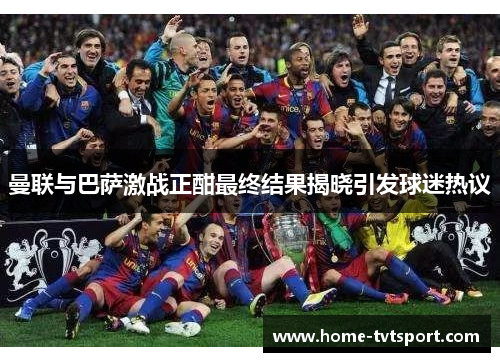 曼联与巴萨激战正酣最终结果揭晓引发球迷热议