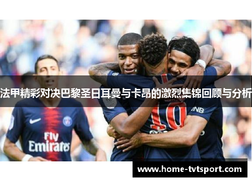 法甲精彩对决巴黎圣日耳曼与卡昂的激烈集锦回顾与分析