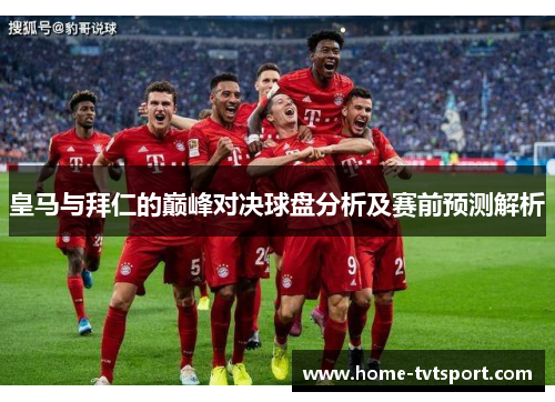 皇马与拜仁的巅峰对决球盘分析及赛前预测解析